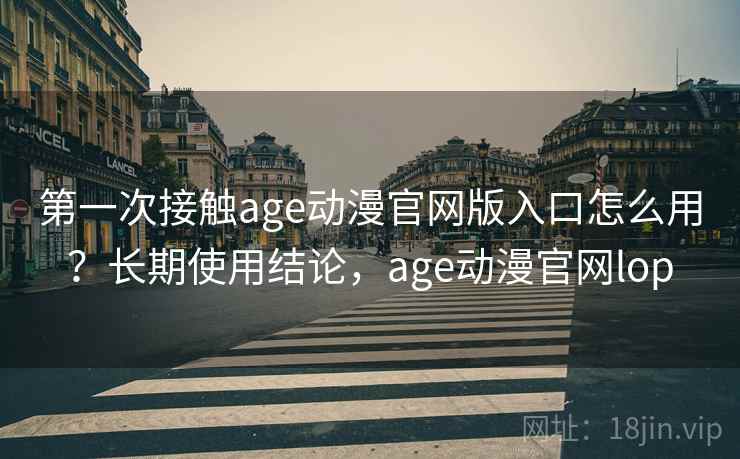 第一次接触age动漫官网版入口怎么用？长期使用结论，age动漫官网lop
