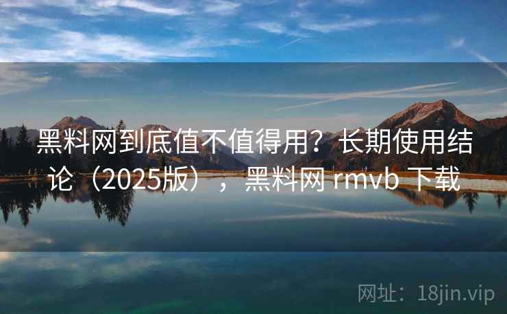 黑料网到底值不值得用？长期使用结论（2025版），黑料网 rmvb 下载