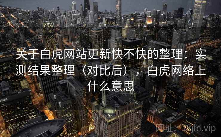 关于白虎网站更新快不快的整理：实测结果整理（对比后），白虎网络上什么意思