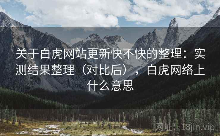 关于白虎网站更新快不快的整理：实测结果整理（对比后），白虎网络上什么意思