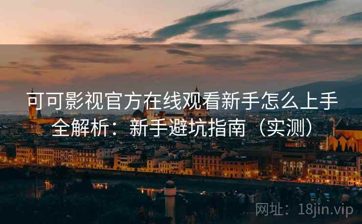 可可影视官方在线观看新手怎么上手全解析：新手避坑指南（实测）