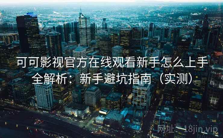 可可影视官方在线观看新手怎么上手全解析：新手避坑指南（实测）