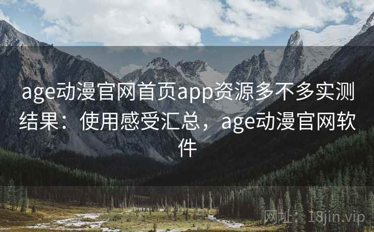 age动漫官网首页app资源多不多实测结果：使用感受汇总，age动漫官网软件