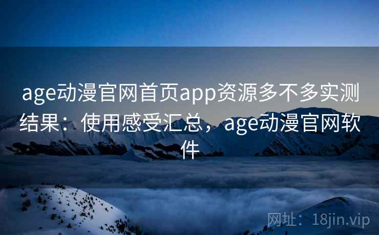 age动漫官网首页app资源多不多实测结果：使用感受汇总，age动漫官网软件