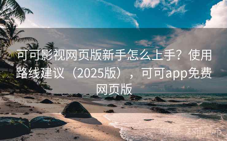 可可影视网页版新手怎么上手？使用路线建议（2025版），可可app免费网页版