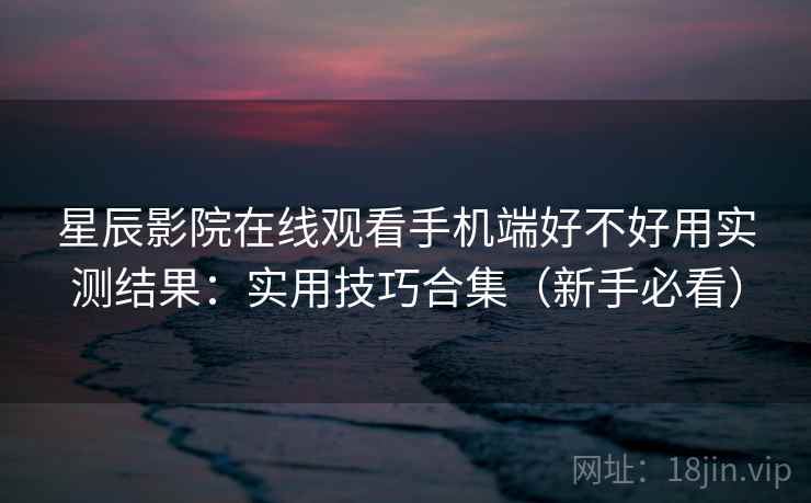 星辰影院在线观看手机端好不好用实测结果：实用技巧合集（新手必看）