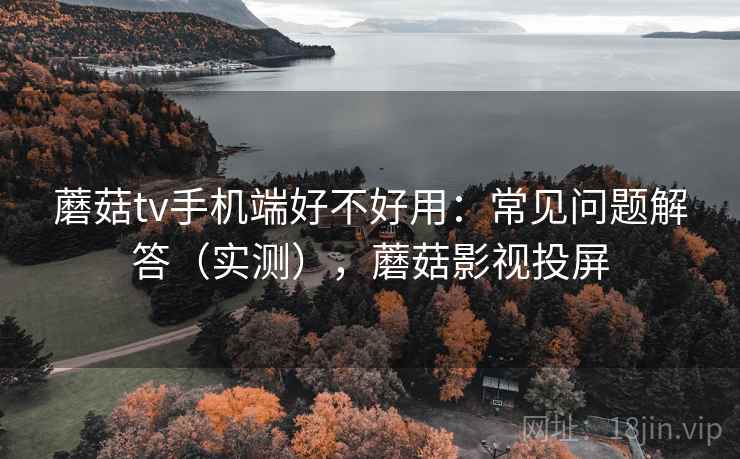 蘑菇tv手机端好不好用：常见问题解答（实测），蘑菇影视投屏