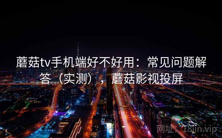 蘑菇tv手机端好不好用：常见问题解答（实测），蘑菇影视投屏