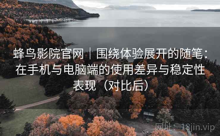 蜂鸟影院官网｜围绕体验展开的随笔：在手机与电脑端的使用差异与稳定性表现（对比后）