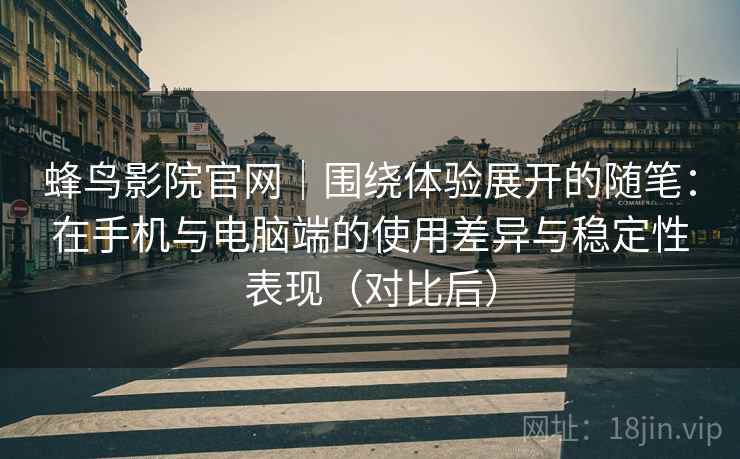 蜂鸟影院官网｜围绕体验展开的随笔：在手机与电脑端的使用差异与稳定性表现（对比后）