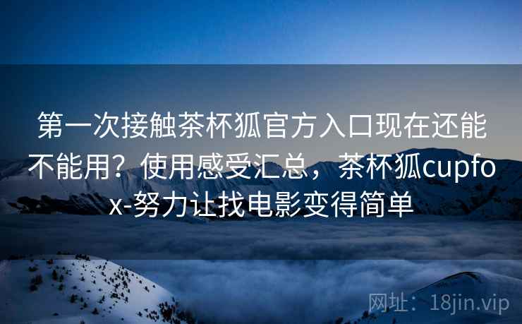 第一次接触茶杯狐官方入口现在还能不能用？使用感受汇总，茶杯狐cupfox-努力让找电影变得简单