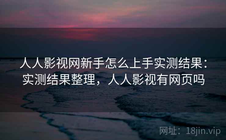 人人影视网新手怎么上手实测结果：实测结果整理，人人影视有网页吗