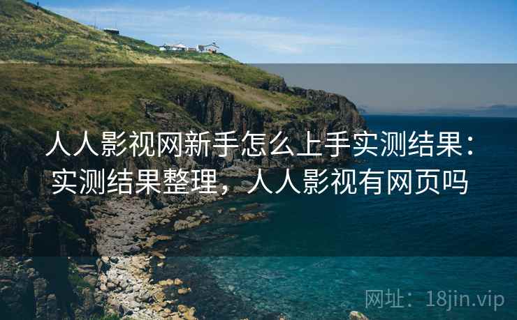 人人影视网新手怎么上手实测结果：实测结果整理，人人影视有网页吗