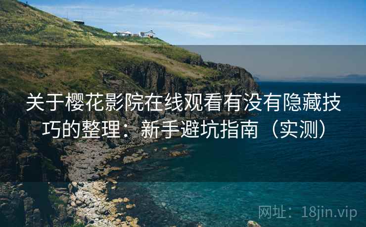 关于樱花影院在线观看有没有隐藏技巧的整理：新手避坑指南（实测）