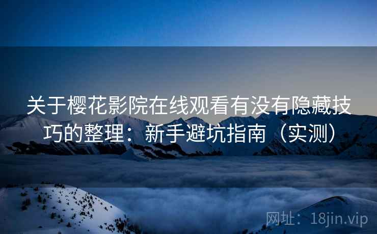 关于樱花影院在线观看有没有隐藏技巧的整理：新手避坑指南（实测）