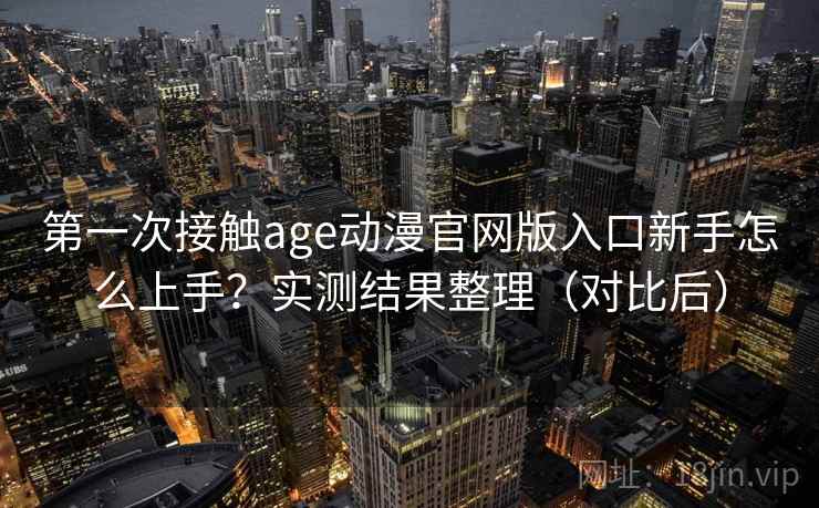 第一次接触age动漫官网版入口新手怎么上手？实测结果整理（对比后）