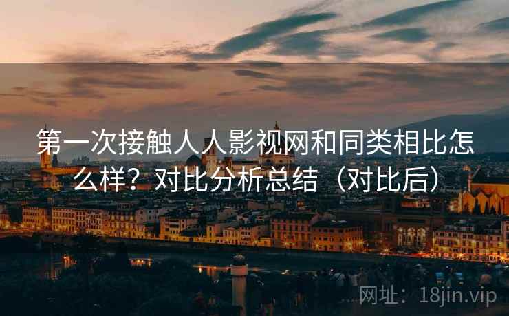 第一次接触人人影视网和同类相比怎么样？对比分析总结（对比后）