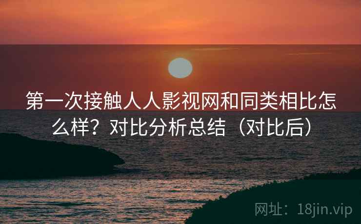 第一次接触人人影视网和同类相比怎么样？对比分析总结（对比后）
