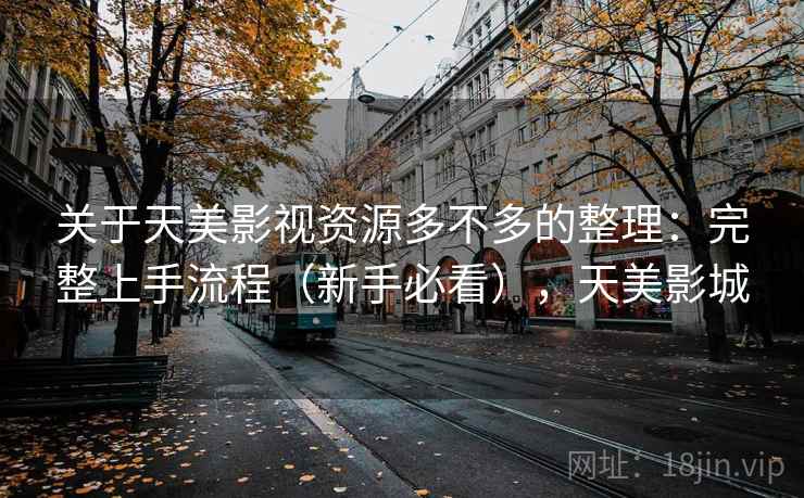 关于天美影视资源多不多的整理：完整上手流程（新手必看），天美影城