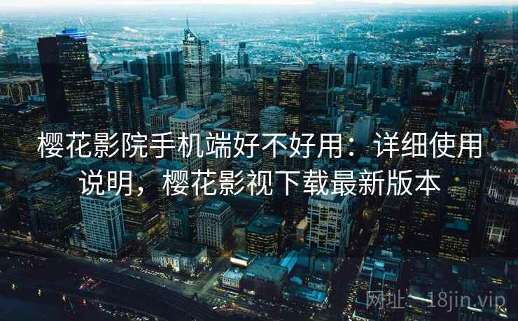樱花影院手机端好不好用：详细使用说明，樱花影视下载最新版本
