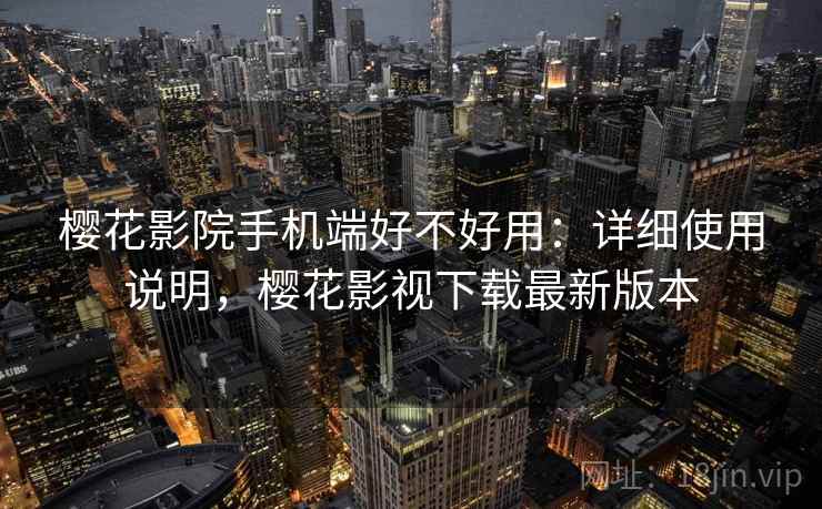 樱花影院手机端好不好用：详细使用说明，樱花影视下载最新版本