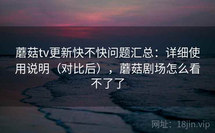 蘑菇tv更新快不快问题汇总：详细使用说明（对比后），蘑菇剧场怎么看不了了