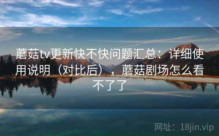 蘑菇tv更新快不快问题汇总：详细使用说明（对比后），蘑菇剧场怎么看不了了