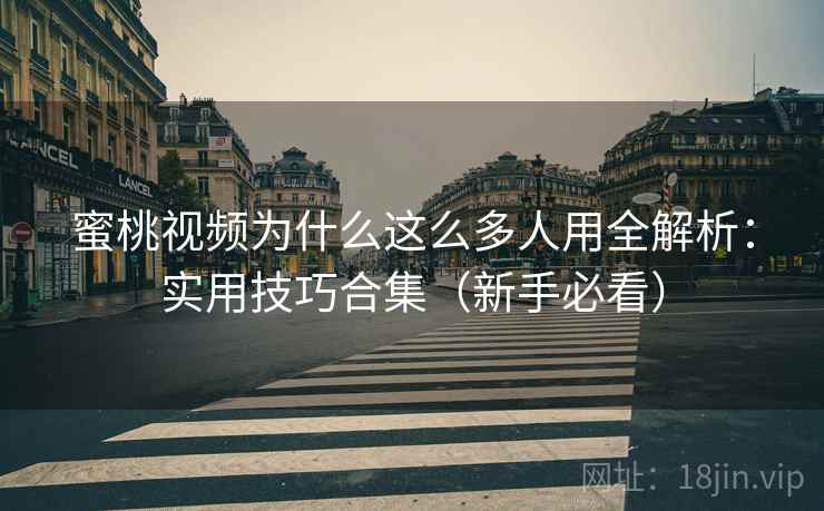 蜜桃视频为什么这么多人用全解析：实用技巧合集（新手必看）