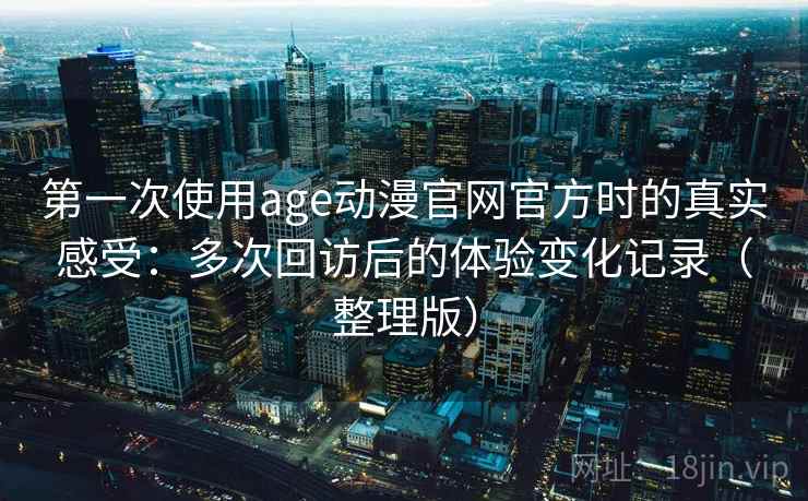 第一次使用age动漫官网官方时的真实感受：多次回访后的体验变化记录（整理版）