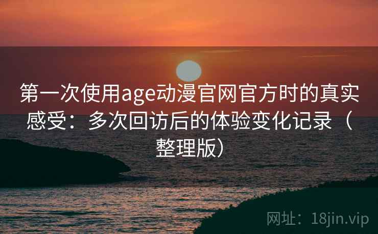 第一次使用age动漫官网官方时的真实感受：多次回访后的体验变化记录（整理版）