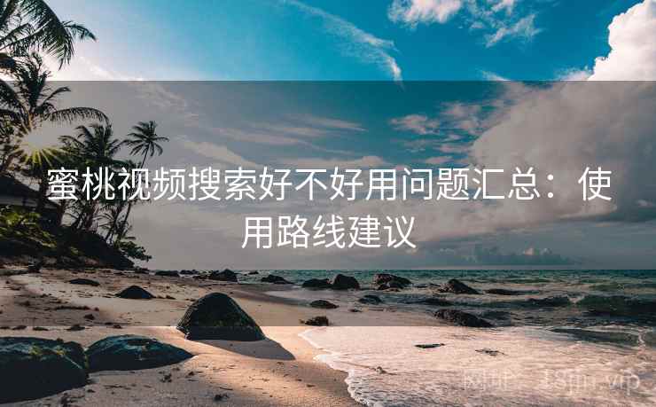 蜜桃视频搜索好不好用问题汇总：使用路线建议