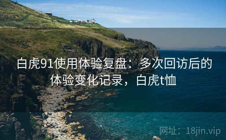 白虎91使用体验复盘：多次回访后的体验变化记录，白虎t恤