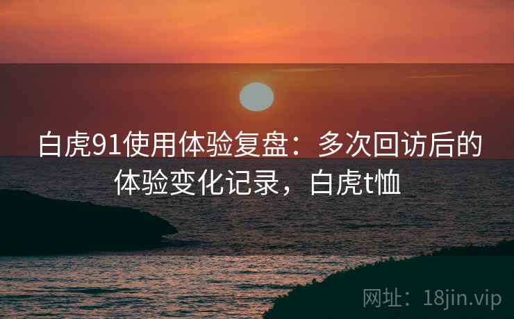 白虎91使用体验复盘：多次回访后的体验变化记录，白虎t恤