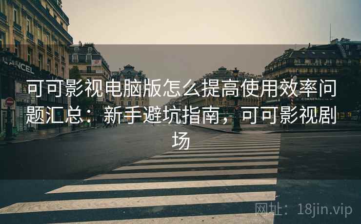 可可影视电脑版怎么提高使用效率问题汇总：新手避坑指南，可可影视剧场