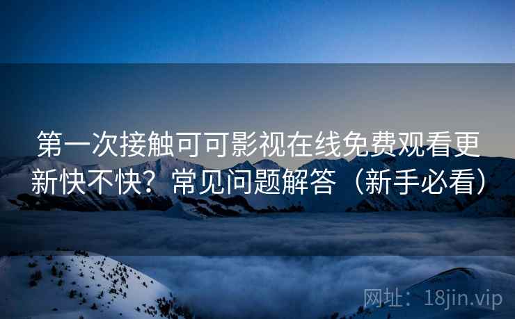 第一次接触可可影视在线免费观看更新快不快？常见问题解答（新手必看）