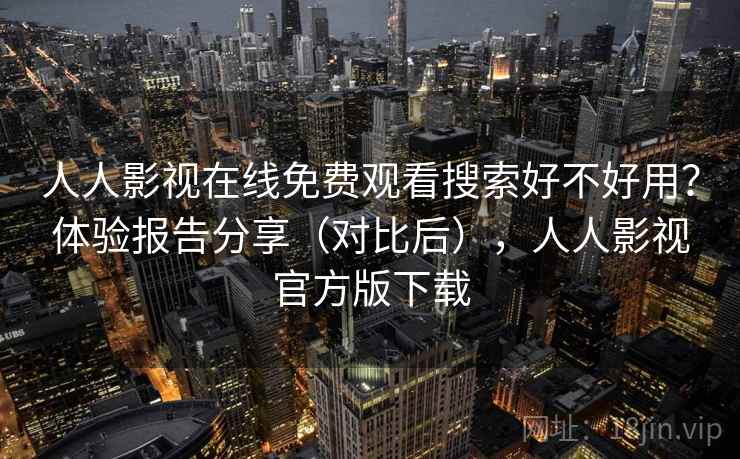 人人影视在线免费观看搜索好不好用？体验报告分享（对比后），人人影视官方版下载