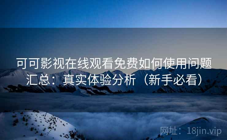 可可影视在线观看免费如何使用问题汇总：真实体验分析（新手必看）