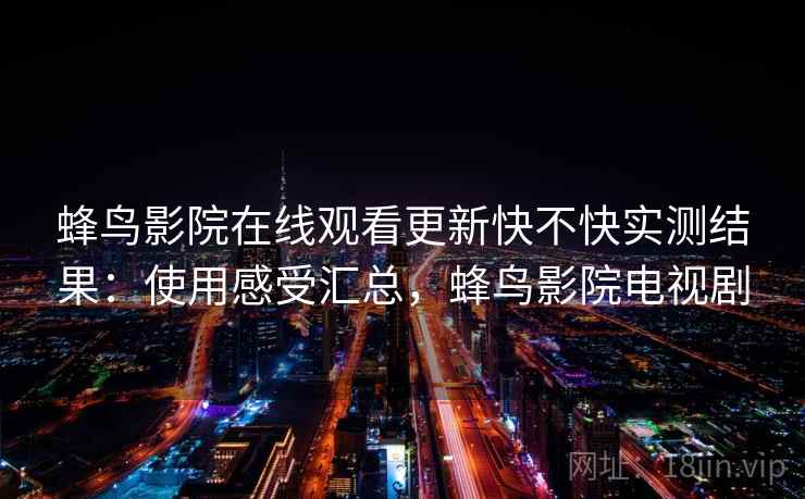 蜂鸟影院在线观看更新快不快实测结果：使用感受汇总，蜂鸟影院电视剧