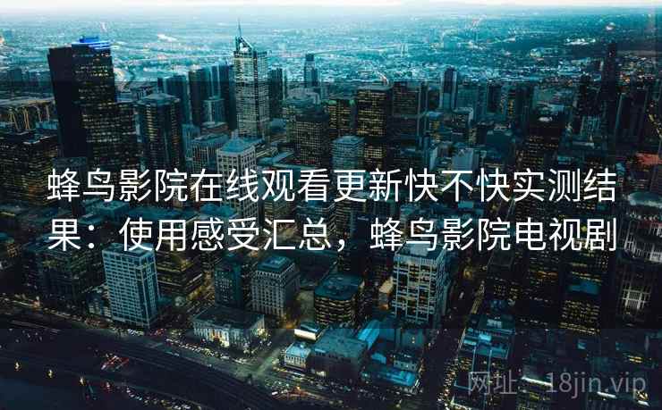 蜂鸟影院在线观看更新快不快实测结果：使用感受汇总，蜂鸟影院电视剧