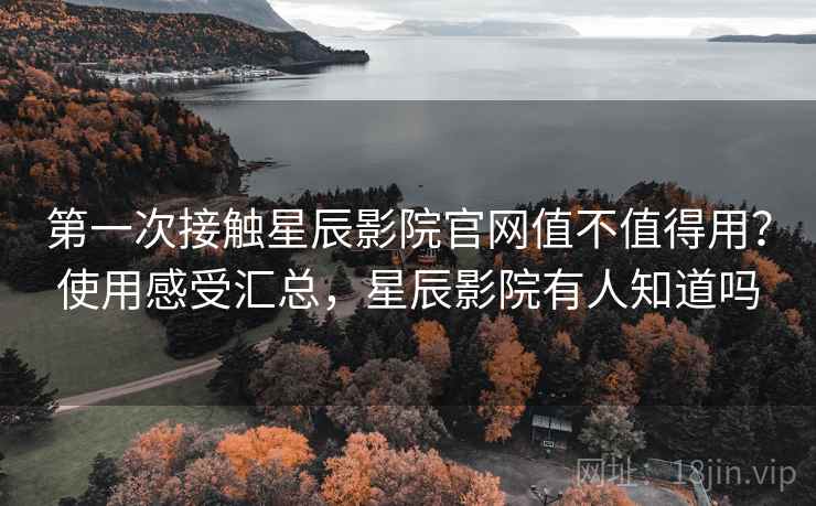 第一次接触星辰影院官网值不值得用？使用感受汇总，星辰影院有人知道吗
