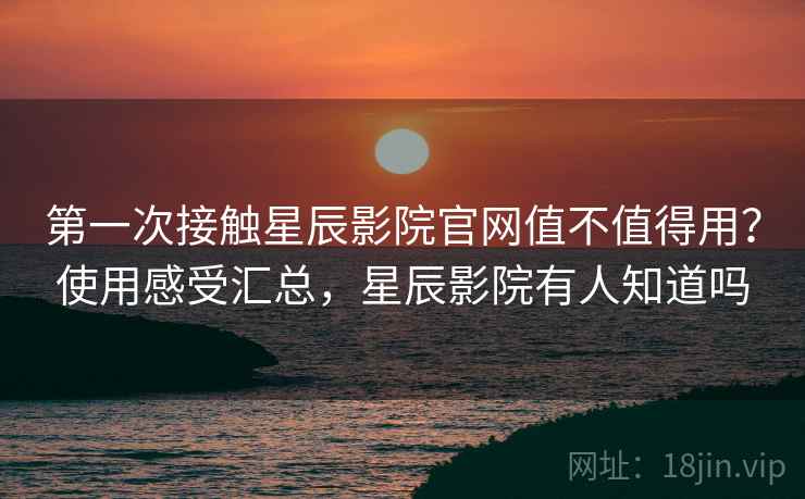 第一次接触星辰影院官网值不值得用？使用感受汇总，星辰影院有人知道吗