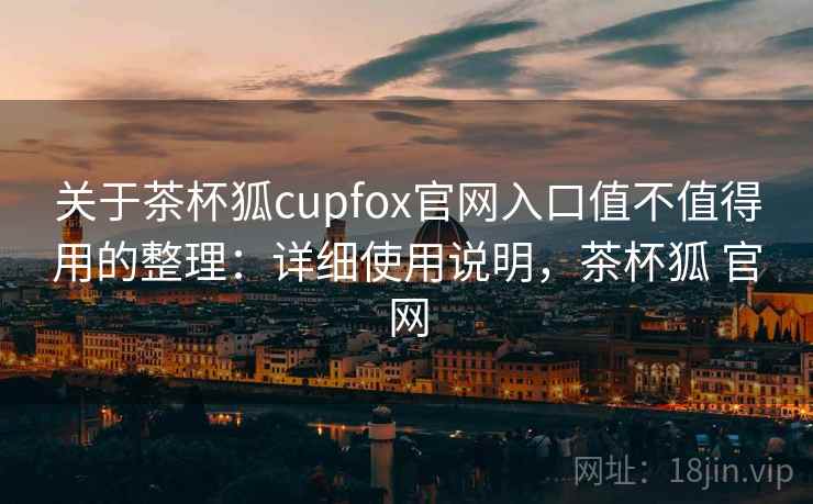 关于茶杯狐cupfox官网入口值不值得用的整理：详细使用说明，茶杯狐 官网