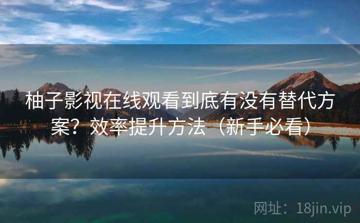 柚子影视在线观看到底有没有替代方案？效率提升方法（新手必看）