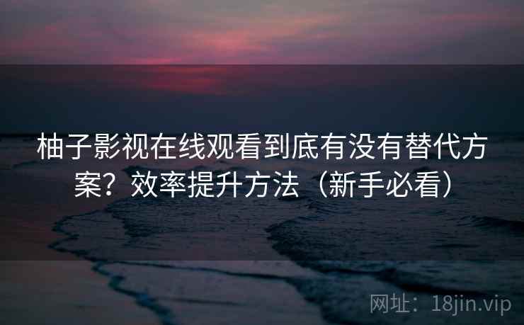 柚子影视在线观看到底有没有替代方案？效率提升方法（新手必看）