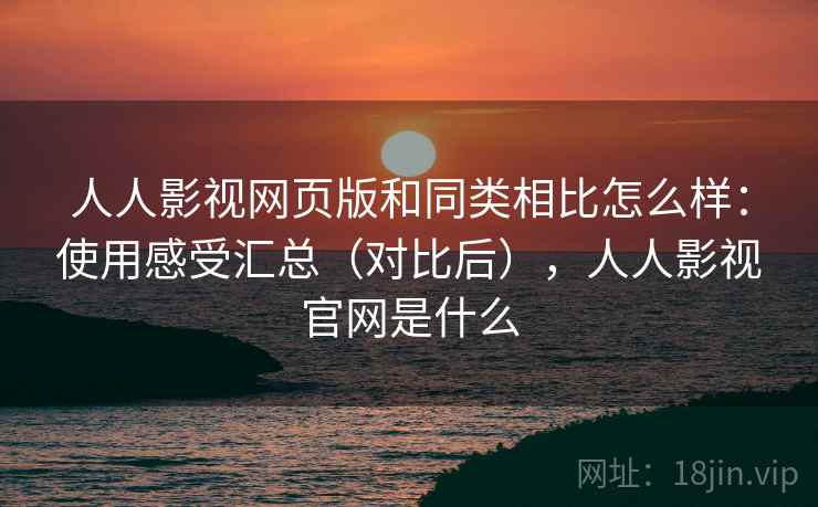 人人影视网页版和同类相比怎么样：使用感受汇总（对比后），人人影视官网是什么