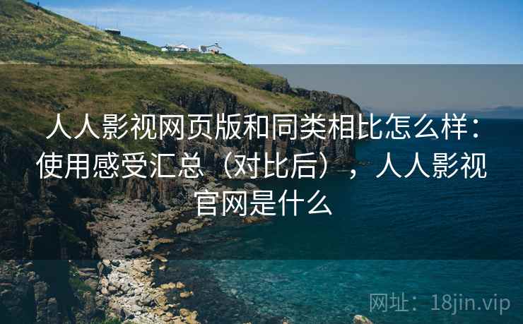 人人影视网页版和同类相比怎么样：使用感受汇总（对比后），人人影视官网是什么