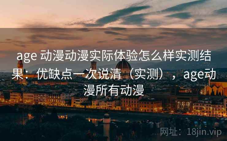 age 动漫动漫实际体验怎么样实测结果：优缺点一次说清（实测），age动漫所有动漫
