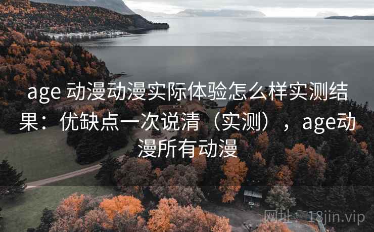 age 动漫动漫实际体验怎么样实测结果：优缺点一次说清（实测），age动漫所有动漫