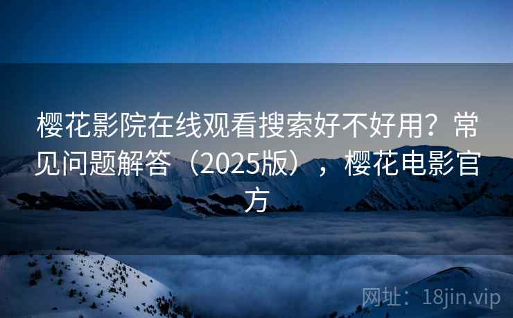 樱花影院在线观看搜索好不好用？常见问题解答（2025版），樱花电影官方