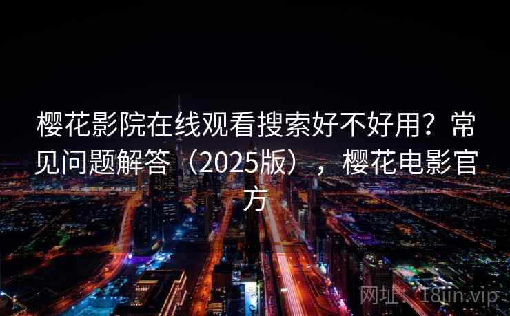 樱花影院在线观看搜索好不好用？常见问题解答（2025版），樱花电影官方